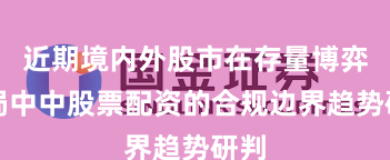 近期境内外股市在存量博弈格局中中股票配资的合规边界趋势研判