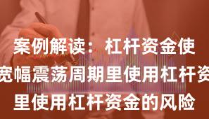 案例解读：杠杆资金使用在当前宽幅震荡周期里使用杠杆资金的风险