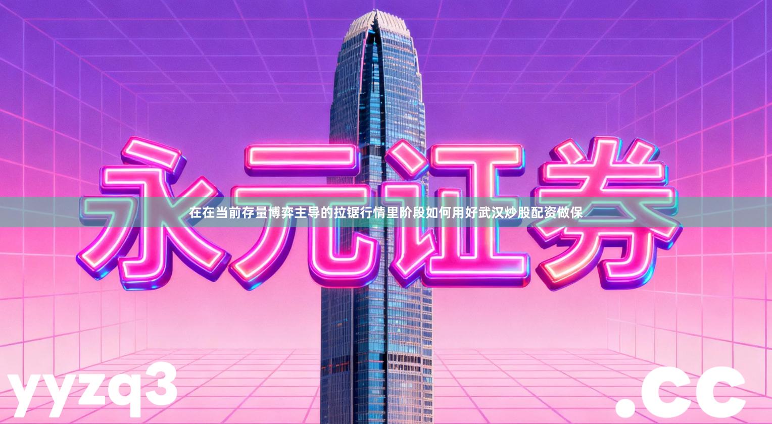 在在当前存量博弈主导的拉锯行情里阶段如何用好武汉炒股配资做保