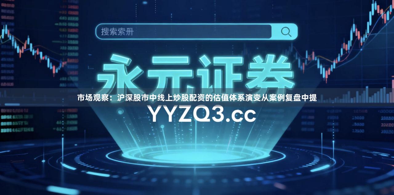 市场观察：沪深股市中线上炒股配资的估值体系演变从案例复盘中提