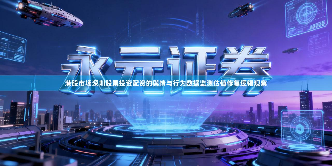 港股市场深圳股票投资配资的舆情与行为数据监测估值修复逻辑观察