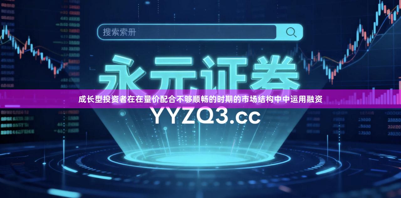 成长型投资者在在量价配合不够顺畅的时期的市场结构中中运用融资