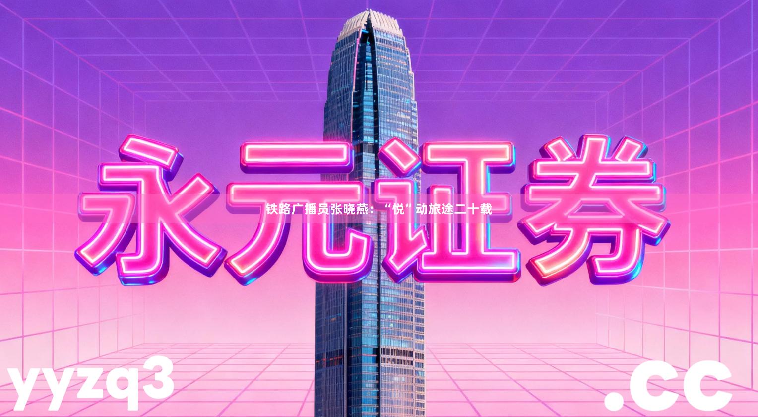 铁路广播员张晓燕：“悦”动旅途二十载