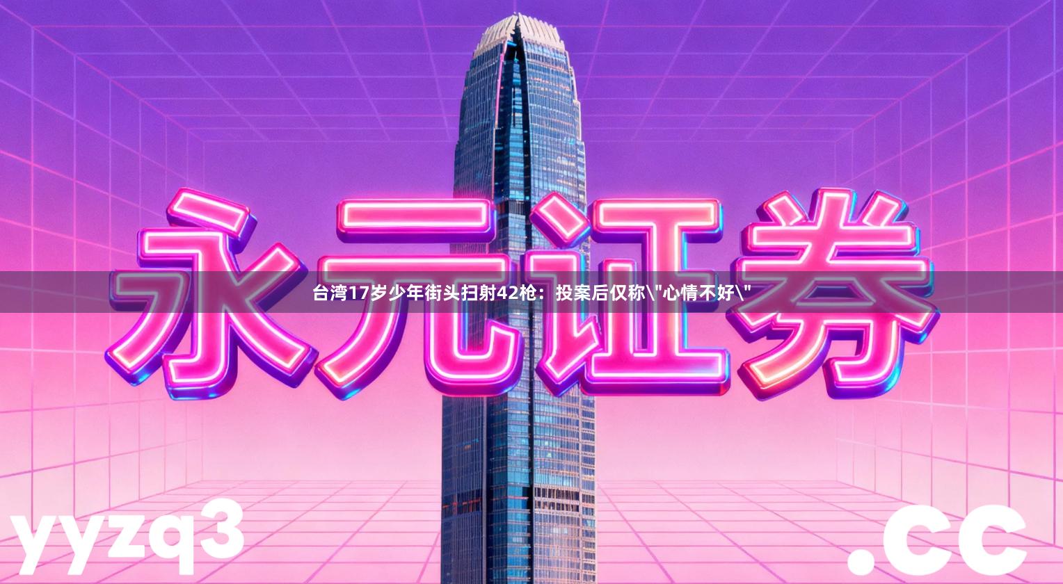 台湾17岁少年街头扫射42枪：投案后仅称＂心情不好＂