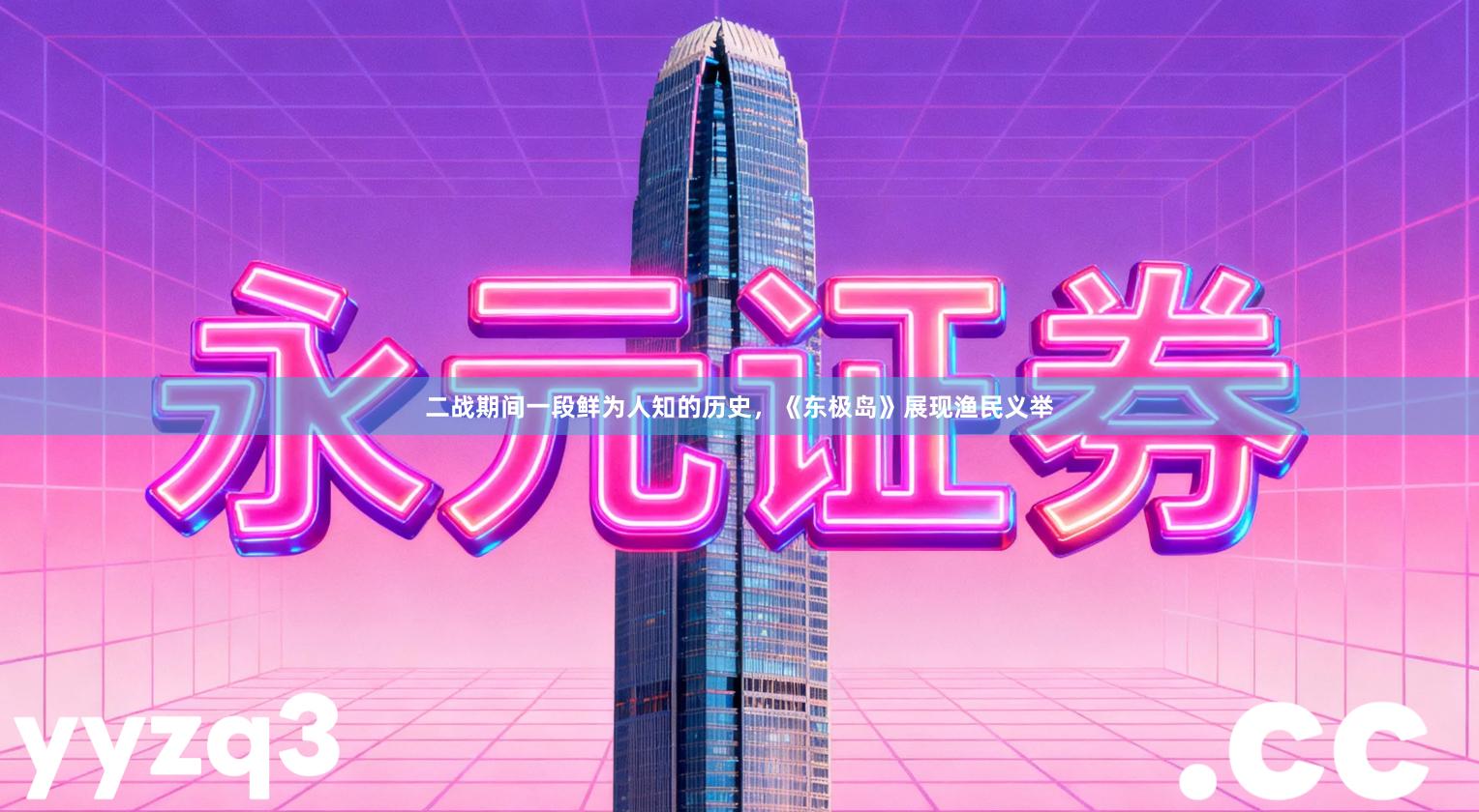 二战期间一段鲜为人知的历史，《东极岛》展现渔民义举